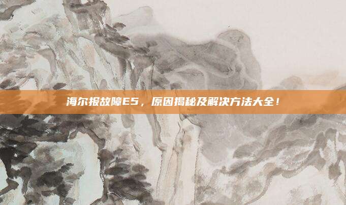 海尔报故障E5，原因揭秘及解决方法大全！
