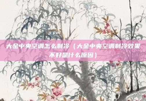 大金中央空调怎么制冷(大金中央空调制冷效果不好是什么原因)