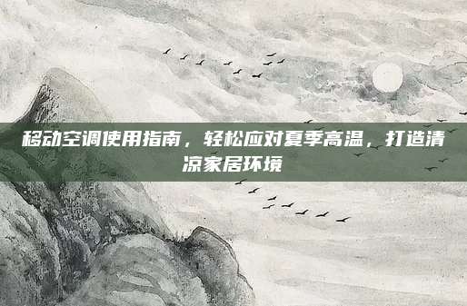 移动空调使用指南，轻松应对夏季高温，打造清凉家居环境