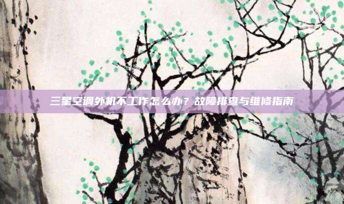 三星空调外机不工作怎么办?故障排查与维修指南