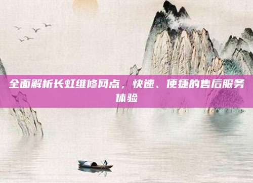 全面解析长虹维修网点，快速、便捷的售后服务体验
