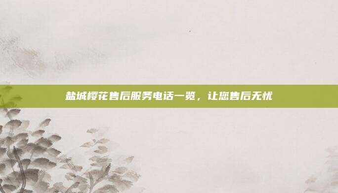 盐城樱花售后服务电话一览，让您售后无忧