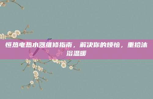 恒热电热水器维修指南，解决你的烦恼，重拾沐浴温暖