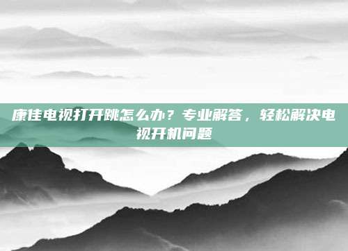 康佳电视打开跳怎么办?专业解答,轻松解决电视开机问题