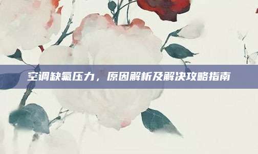 空调缺氟压力，原因解析及解决攻略指南