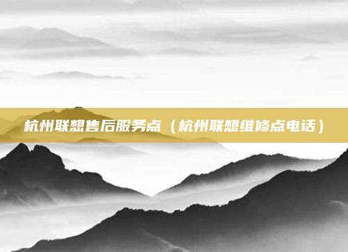 杭州联想售后服务点（杭州联想维修点电话）