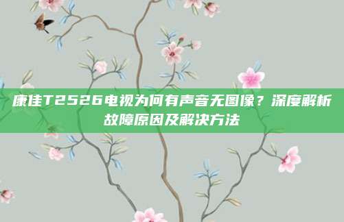 康佳T2526电视为何有声音无图像？深度解析故障原因及解决方法
