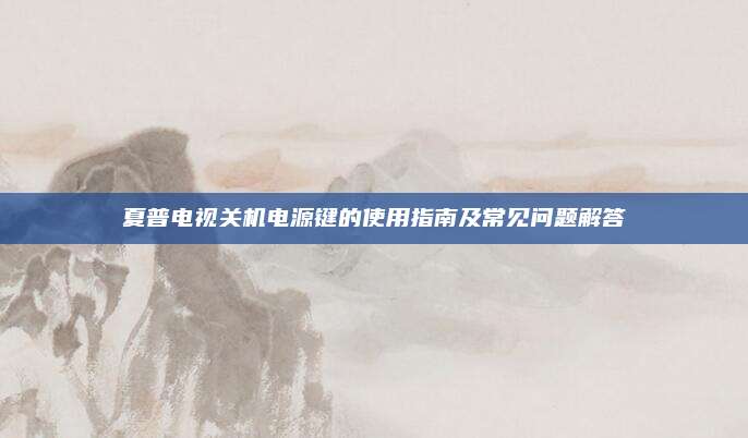 夏普电视关机电源键的使用指南及常见问题解答
