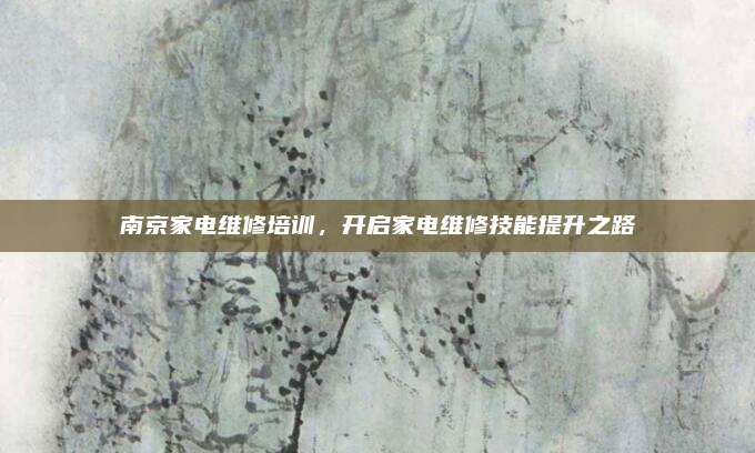 南京家电维修培训,开启家电维修技能提升之路