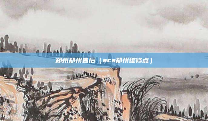 郑州郑州售后（aca郑州维修点）