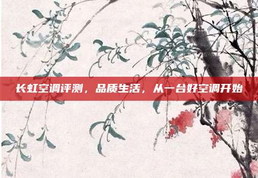 长虹空调评测,品质生活,从一台好空调开始