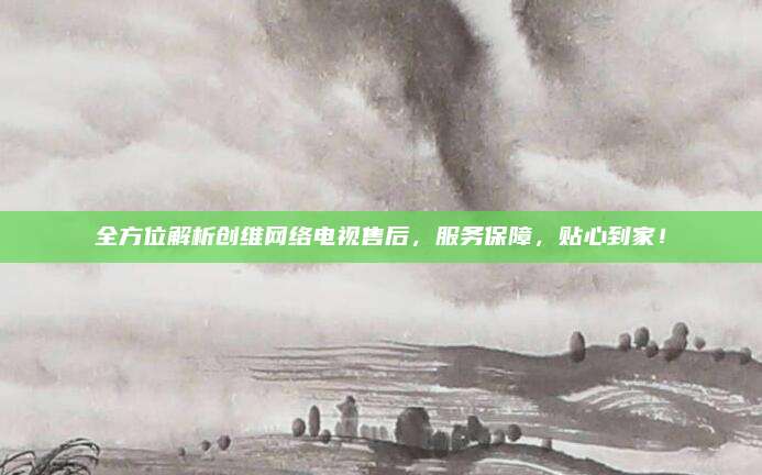 全方位解析创维网络电视售后,服务保障,贴心到家!