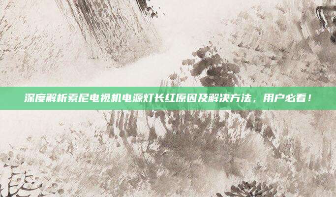 深度解析索尼电视机电源灯长红原因及解决方法,用户必看!