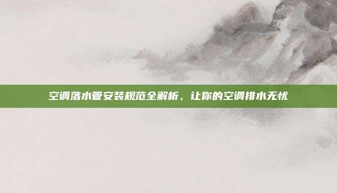 空调落水管安装规范全解析,让你的空调排水无忧