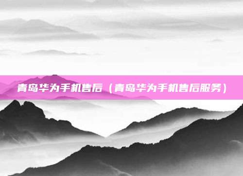青岛华为手机售后（青岛华为手机售后服务）