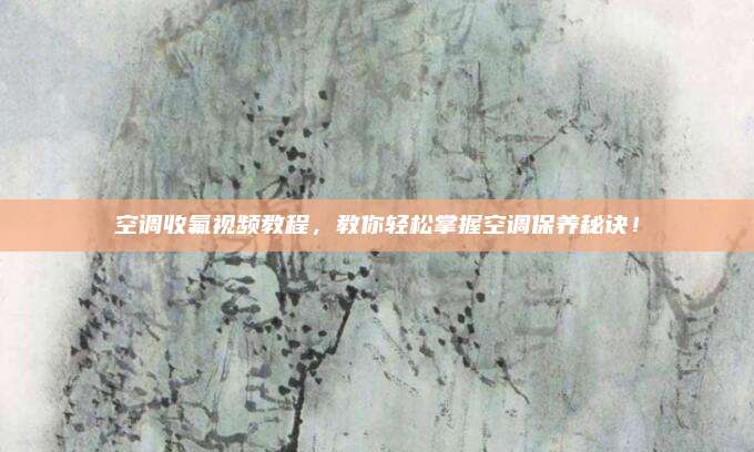 空调收氟视频教程,教你轻松掌握空调保养秘诀!