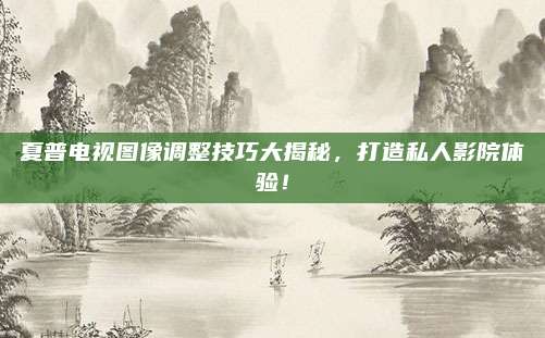 夏普电视图像调整技巧大揭秘,打造私人影院体验!