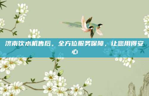 济南饮水机售后,全方位服务保障,让您用得安心