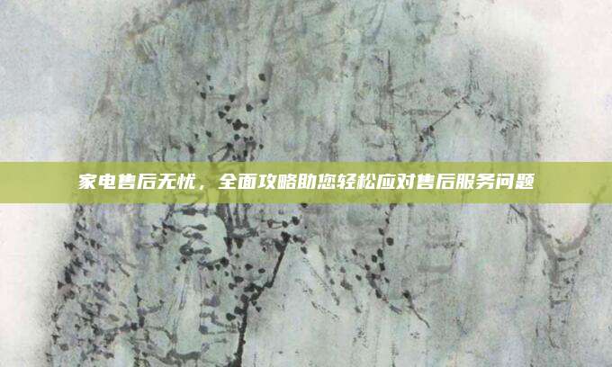 家电售后无忧,全面攻略助您轻松应对售后服务问题