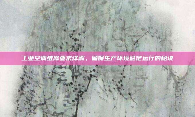 工业空调维修要求详解,确保生产环境稳定运行的秘诀