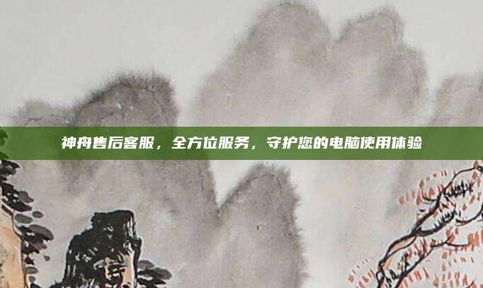 神舟售后客服,全方位服务,守护您的电脑使用体验