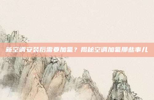 新空调安装后需要加氟?揭秘空调加氟那些事儿