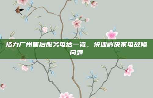 格力广州售后服务电话一览,快速解决家电故障问题