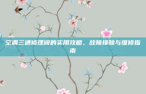 空调三通修理阀的实用攻略,故障排除与维修指南