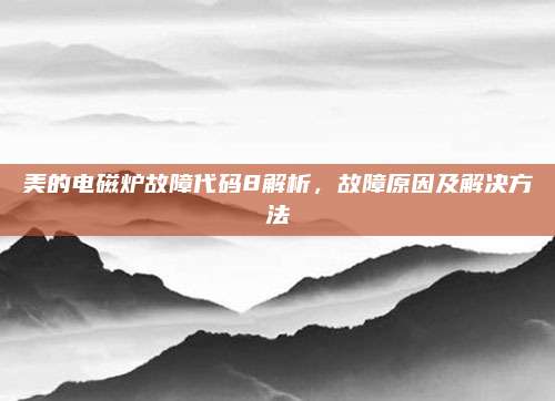 美的电磁炉故障代码8解析,故障原因及解决方法