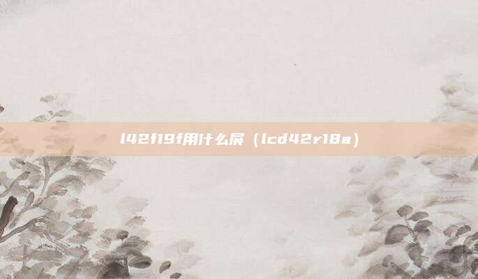 l42f19f用什么屏（lcd42r18a）