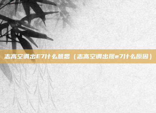 志高空调出E7什么意思(志高空调出现e7什么原因)