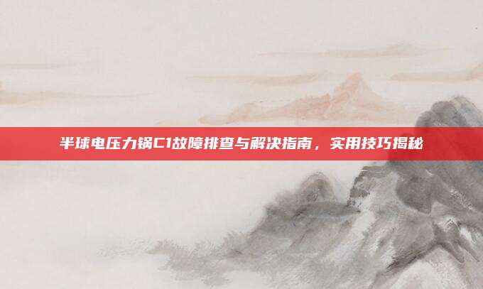 半球电压力锅C1故障排查与解决指南,实用技巧揭秘