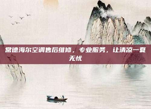 常德海尔空调售后维修,专业服务,让清凉一夏无忧