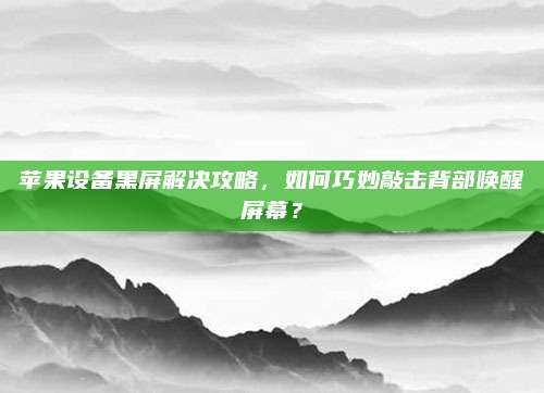 苹果设备黑屏解决攻略,如何巧妙敲击背部唤醒屏幕?