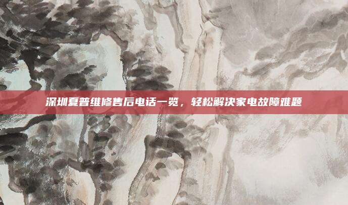 深圳夏普维修售后电话一览,轻松解决家电故障难题