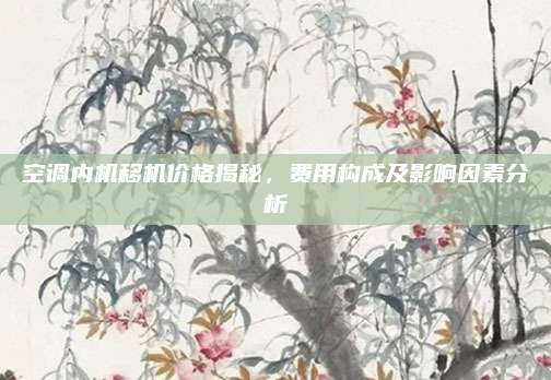 空调内机移机价格揭秘,费用构成及影响因素分析