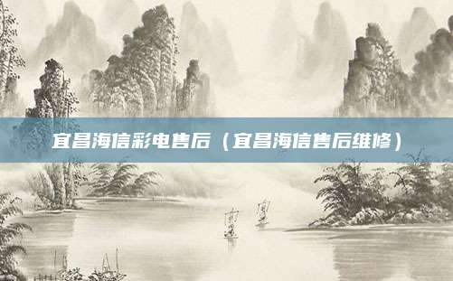 宜昌海信彩电售后（宜昌海信售后维修）