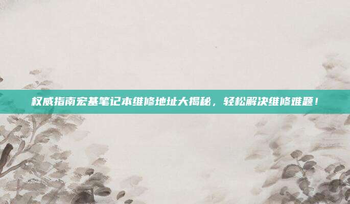 权威指南宏基笔记本维修地址大揭秘,轻松解决维修难题!