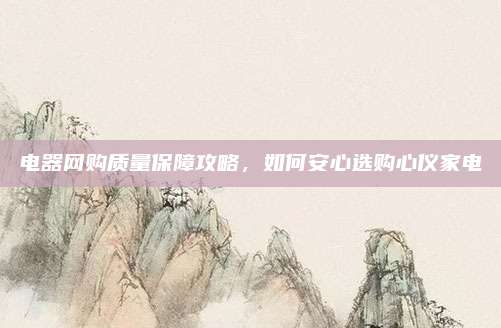 电器网购质量保障攻略,如何安心选购心仪家电
