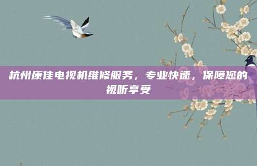 杭州康佳电视机维修服务,专业快速,保障您的视听享受