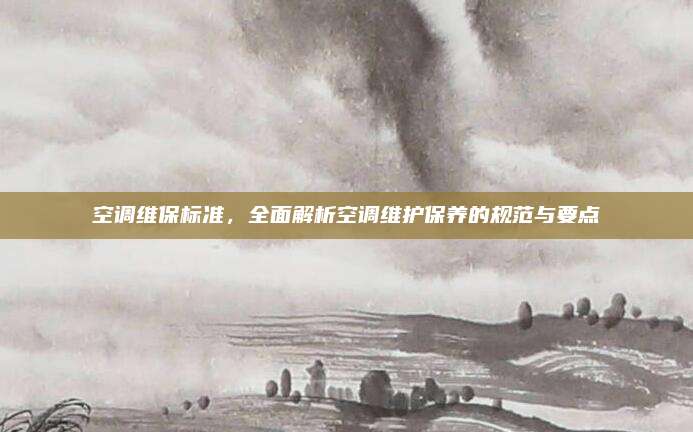 空调维保标准,全面解析空调维护保养的规范与要点