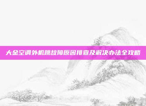 大金空调外机跳故障原因排查及解决办法全攻略