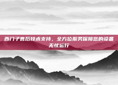 西门子售后技术支持，全方位服务保障您的设备无忧运行