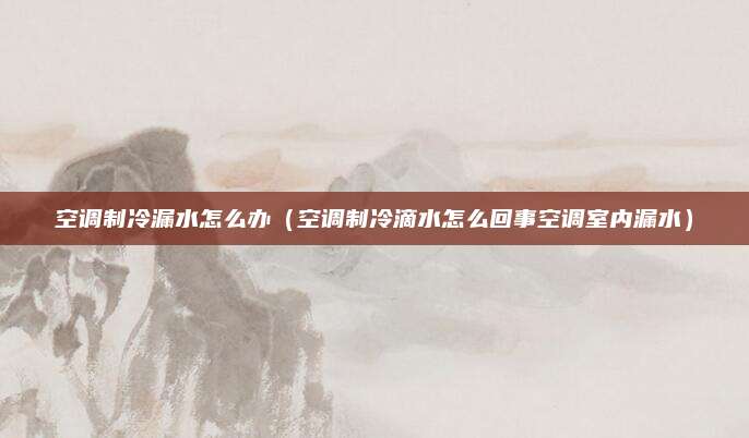 空调制冷漏水怎么办(空调制冷滴水怎么回事空调室内漏水)