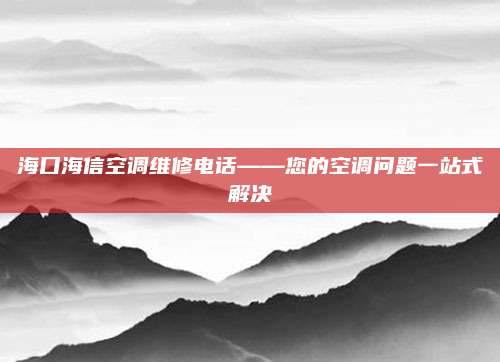 海口海信空调维修电话——您的空调问题一站式解决