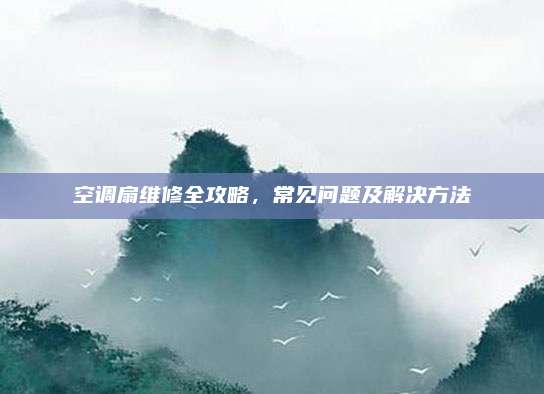 空调扇维修全攻略，常见问题及解决方法