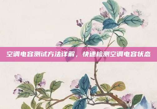空调电容测试方法详解，快速检测空调电容状态