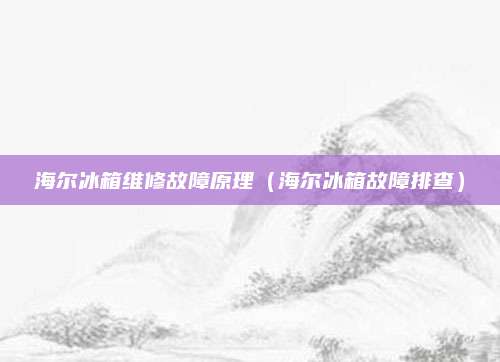 海尔冰箱维修故障原理(海尔冰箱故障排查)