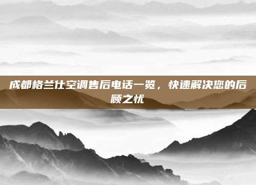 成都格兰仕空调售后电话一览，快速解决您的后顾之忧