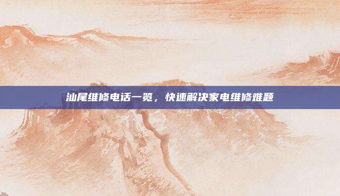 汕尾维修电话一览,快速解决家电维修难题